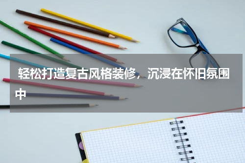  轻松打造复古风格装修，沉浸在怀旧氛围中