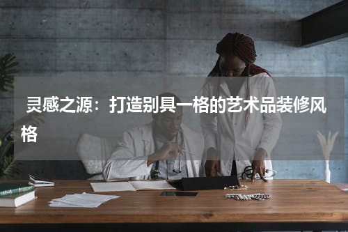 灵感之源:打造别具一格的艺术品装修风格