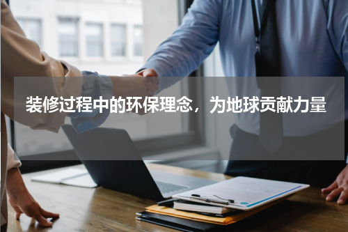  装修过程中的环保理念，为地球贡献力量 