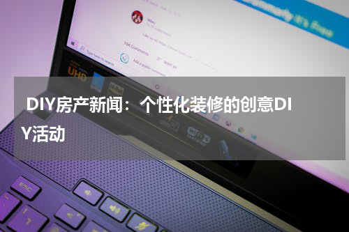  DIY房产新闻：个性化装修的创意DIY活动