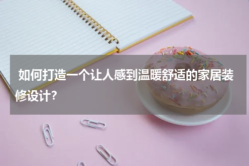  如何打造一个让人感到温暖舒适的家居装修设计？