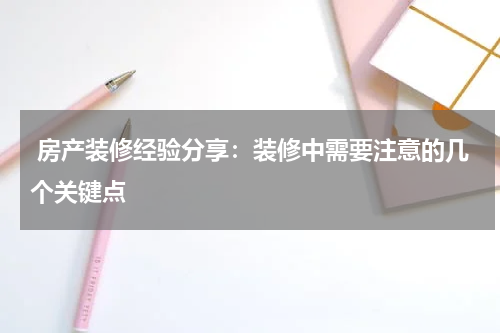  房产装修经验分享：装修中需要注意的几个关键点