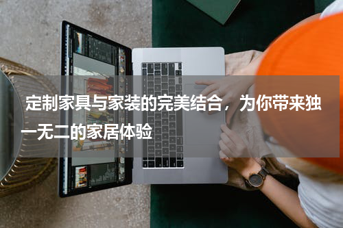  定制家具与家装的完美结合，为你带来独一无二的家居体验