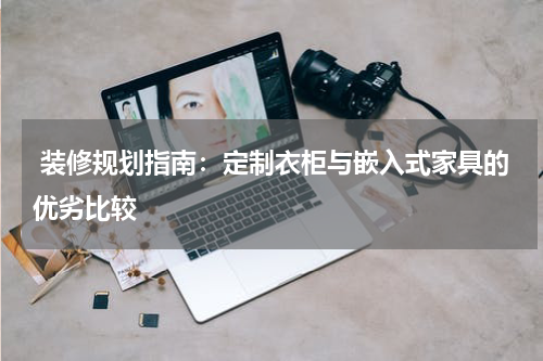  装修规划指南：定制衣柜与嵌入式家具的优劣比较