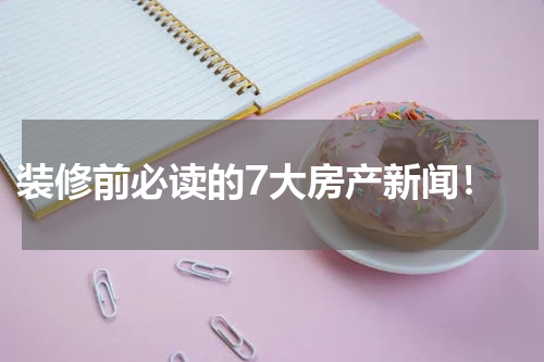  装修前必读的7大房产新闻！