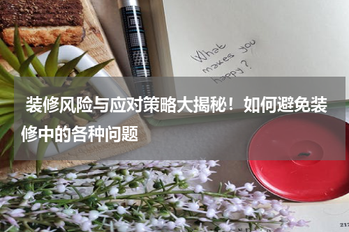  装修风险与应对策略大揭秘！如何避免装修中的各种问题