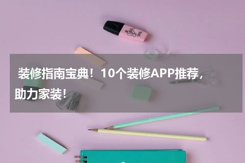  装修指南宝典！10个装修APP推荐，助力家装！