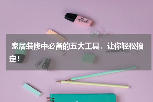  家居装修中必备的五大工具，让你轻松搞定！