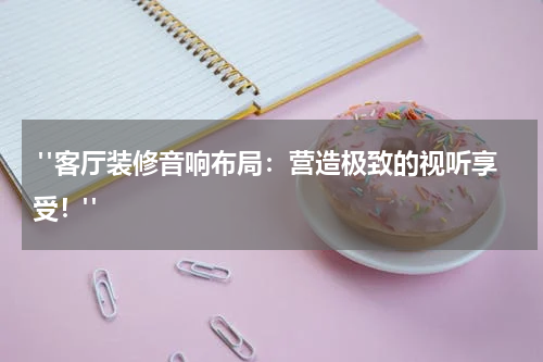  "客厅装修音响布局：营造极致的视听享受！"