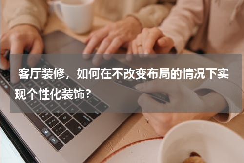  客厅装修，如何在不改变布局的情况下实现个性化装饰？