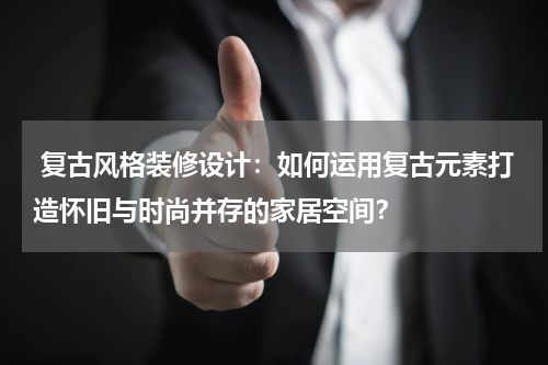 复古风格装修设计:如何运用复古元素打造怀旧与时尚并存的家居空间?