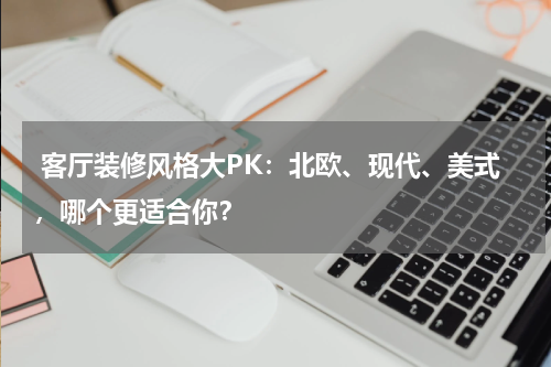 客厅装修风格大PK：北欧、现代、美式，哪个更适合你？