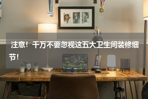 注意!千万不要忽视这五大卫生间装修细节!
