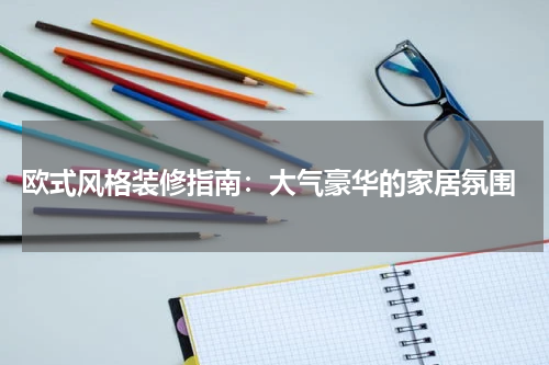  欧式风格装修指南：大气豪华的家居氛围