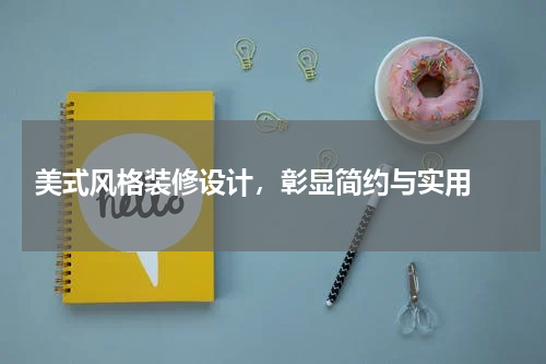  美式风格装修设计，彰显简约与实用 