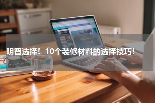  明智选择！10个装修材料的选择技巧！