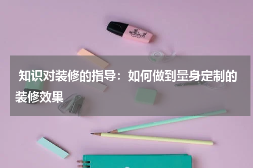  知识对装修的指导：如何做到量身定制的装修效果