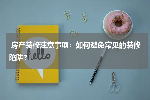  房产装修注意事项：如何避免常见的装修陷阱？