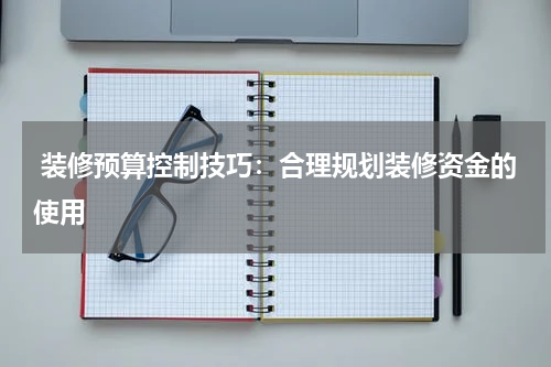  装修预算控制技巧：合理规划装修资金的使用
