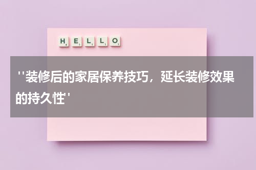 "装修后的家居保养技巧,延长装修效果的持久性"