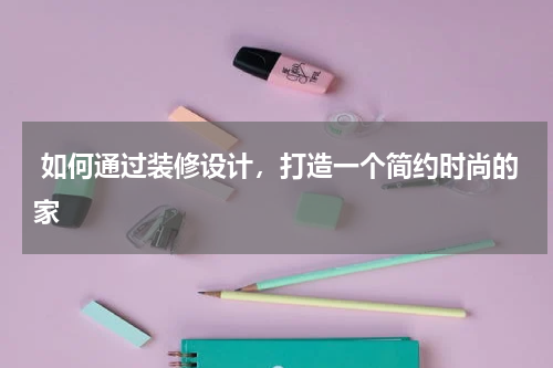 如何通过装修设计,打造一个简约时尚的家