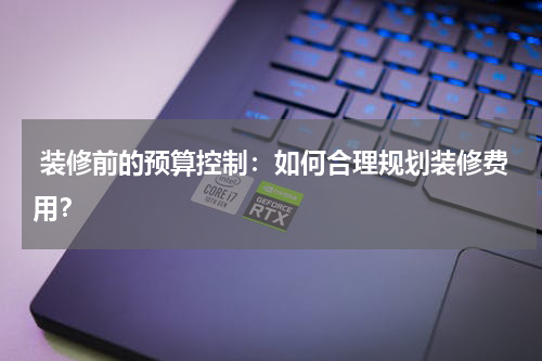 装修前的预算控制:如何合理规划装修费用?
