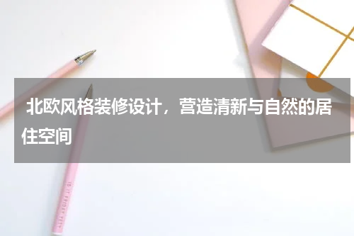  北欧风格装修设计，营造清新与自然的居住空间