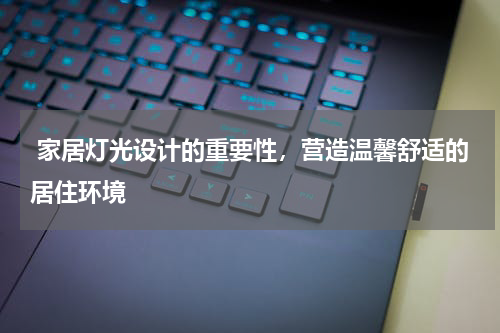 家居灯光设计的重要性,营造温馨舒适的居住环境