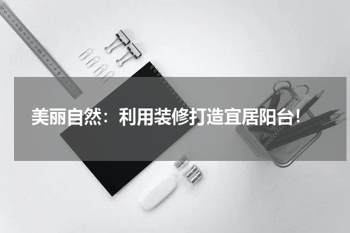  美丽自然：利用装修打造宜居阳台！