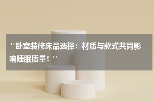  "卧室装修床品选择：材质与款式共同影响睡眠质量！"