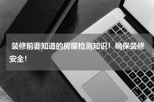  装修前要知道的房屋检测知识！确保装修安全！
