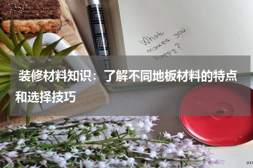 装修材料知识:了解不同地板材料的特点和选择技巧