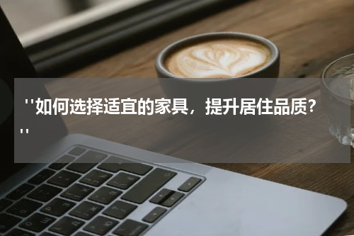 "如何选择适宜的家具,提升居住品质?"