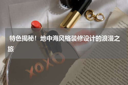 特色揭秘!地中海风格装修设计的浪漫之旅