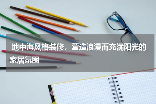  地中海风格装修，营造浪漫而充满阳光的家居氛围