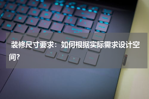  装修尺寸要求：如何根据实际需求设计空间？