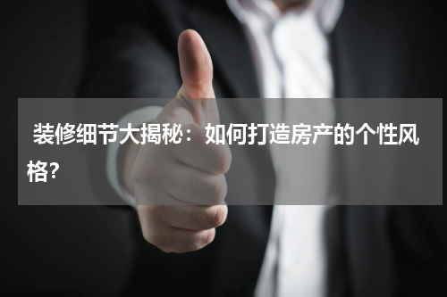  装修细节大揭秘：如何打造房产的个性风格？