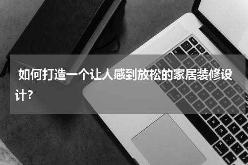 如何打造一个让人感到放松的家居装修设计？