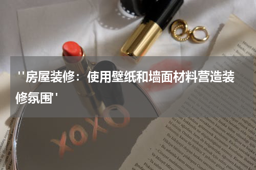  "房屋装修：使用壁纸和墙面材料营造装修氛围"