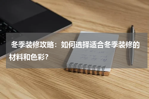 冬季装修攻略:如何选择适合冬季装修的材料和色彩?