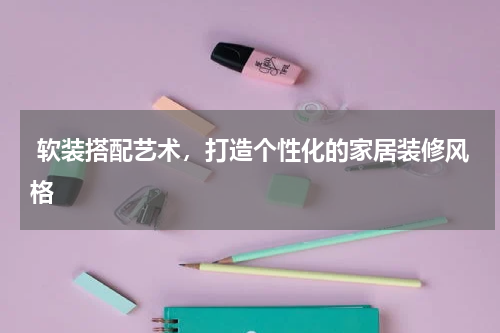  软装搭配艺术，打造个性化的家居装修风格