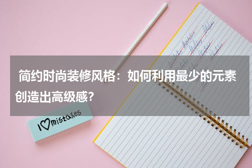  简约时尚装修风格：如何利用最少的元素创造出高级感？