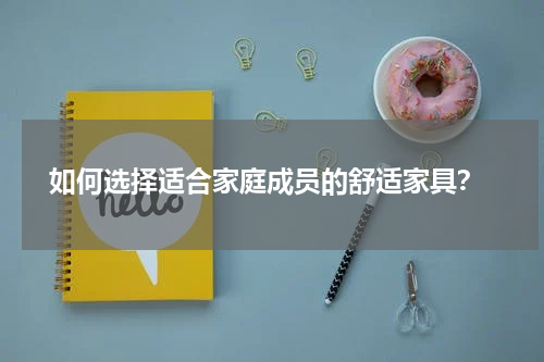 如何选择适合家庭成员的舒适家具?