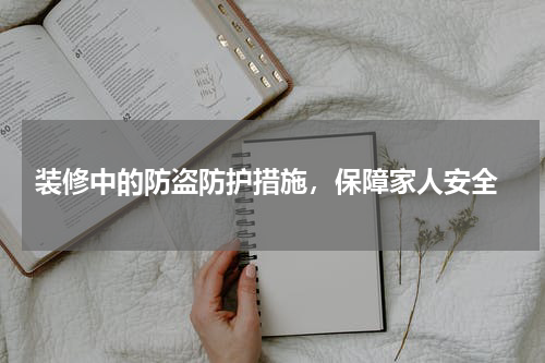  装修中的防盗防护措施，保障家人安全