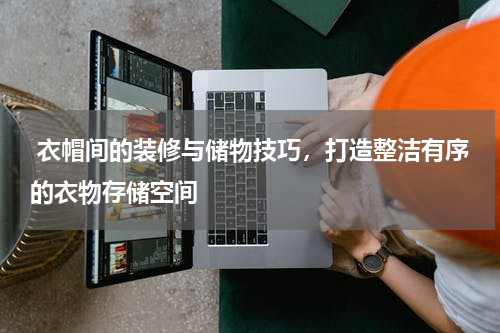  衣帽间的装修与储物技巧，打造整洁有序的衣物存储空间