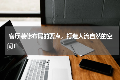  客厅装修布局的要点，打造人流自然的空间！