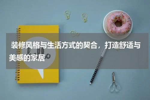  装修风格与生活方式的契合，打造舒适与美感的家居