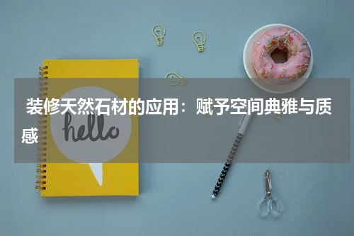  装修天然石材的应用：赋予空间典雅与质感