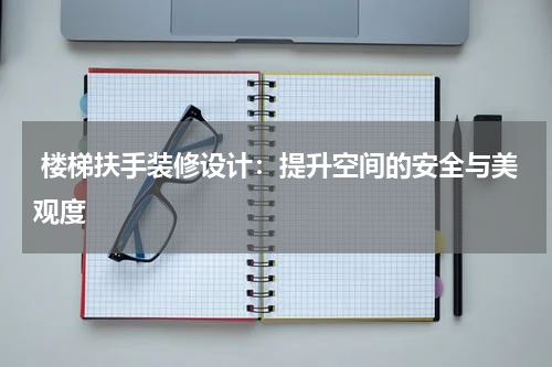  楼梯扶手装修设计：提升空间的安全与美观度