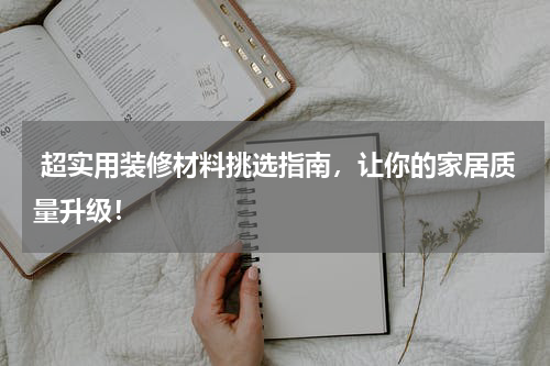 超实用装修材料挑选指南，让你的家居质量升级！